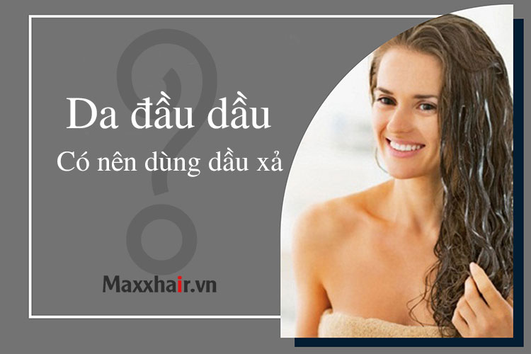 Da đầu dầu có nên dùng dầu xả hay không?